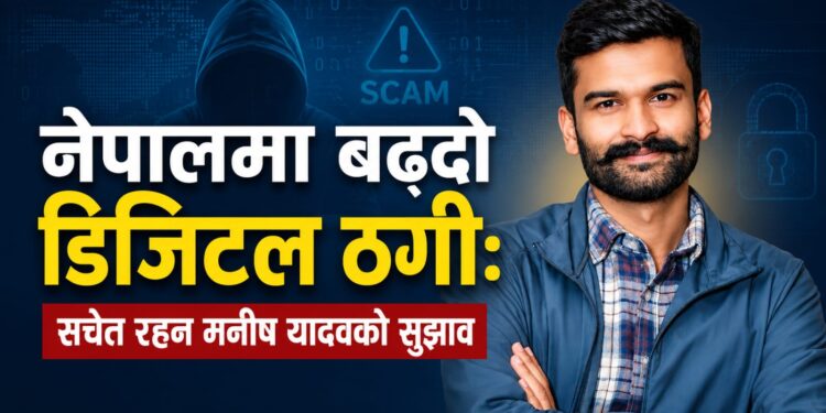 नेपालमा बढ्दो डिजिटल ठगी: नागरिकलाई सचेत रहन मनीष यादवको आग्रह ।